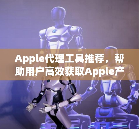 Apple代理工具推荐,帮助用户高效获取Apple产品和文件的工具 Apple代理工具推荐,帮助用户高效获取Apple产品和文件的工具