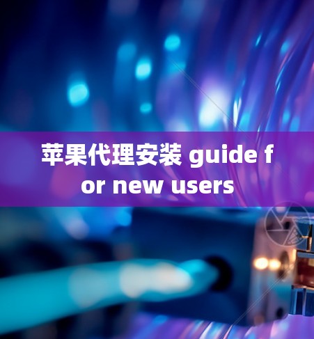 苹果代理安装 guide for new users 苹果代理安装 guide for new users