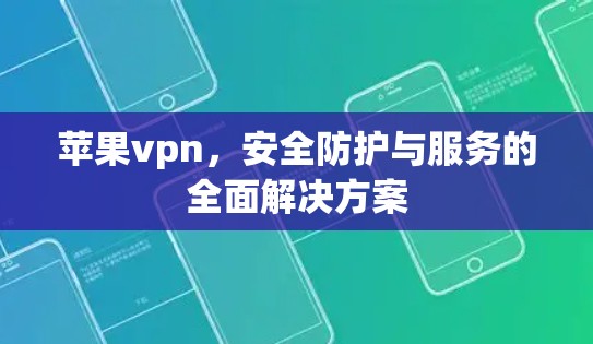苹果vpn,安全防护与服务的全面解决方案 苹果vpn,安全防护与服务的全面解决方案