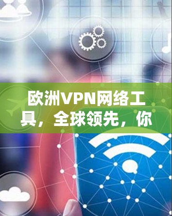 欧洲VPN网络工具,全球领先,你必须知道的 欧洲VPN网络工具,全球领先,你必须知道的