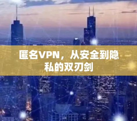 匿名VPN,从安全到隐私的双刃剑 匿名VPN,从安全到隐私的双刃剑