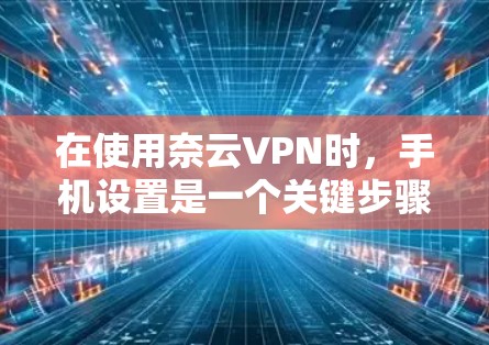 在使用奈云VPN时,手机设置是一个关键步骤,以下是常见的设置步骤和注意事项,帮助您顺利配置 在使用奈云VPN时,手机设置是一个关键步骤,以下是常见的设置步骤和注意事项,帮助您顺利配置