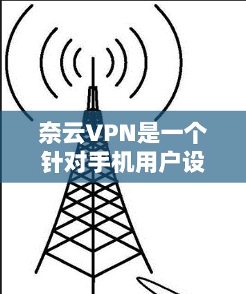 奈云VPN是一个针对手机用户设计的VPN应用,旨在提供更便捷的VPN体验。以下是对奈云VPN的详细介绍 奈云VPN是一个针对手机用户设计的VPN应用,旨在提供更便捷的VPN体验。以下是对奈云VPN的详细介绍