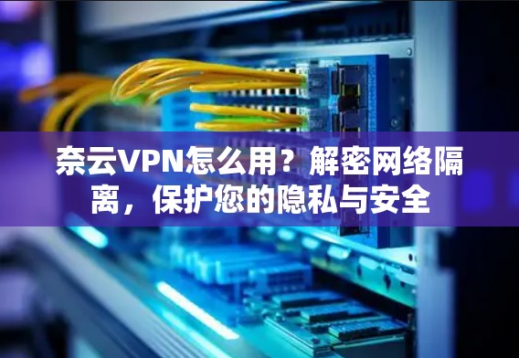奈云VPN怎么用?解密网络隔离,保护您的隐私与安全 奈云VPN怎么用?解密网络隔离,保护您的隐私与安全