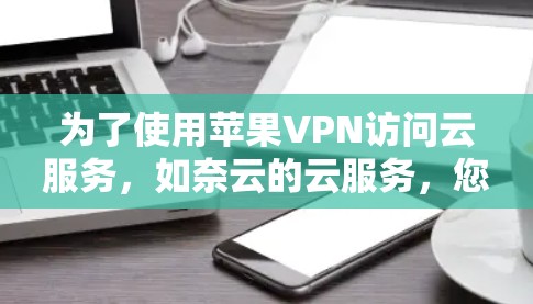 为了使用苹果VPN访问云服务,如奈云的云服务,您可以按照以下步骤操作 为了使用苹果VPN访问云服务,如奈云的云服务,您可以按照以下步骤操作