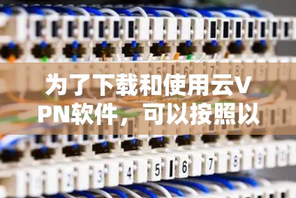 为了下载和使用云VPN软件,可以按照以下步骤进行 为了下载和使用云VPN软件,可以按照以下步骤进行