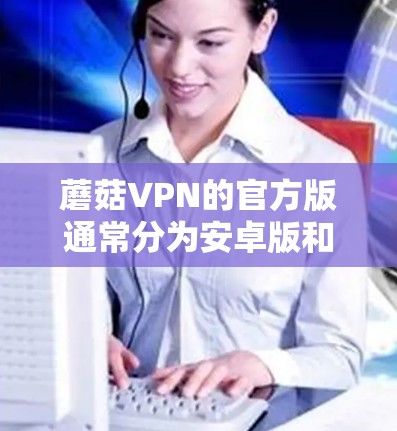 蘑菇VPN的官方版通常分为安卓版和iOS版,但官方版的iOS版可能不如安卓版功能全面。以下是获取官方iOS版VPN的建议 蘑菇VPN的官方版通常分为安卓版和iOS版,但官方版的iOS版可能不如安卓版功能全面。以下是获取官方iOS版VPN的建议