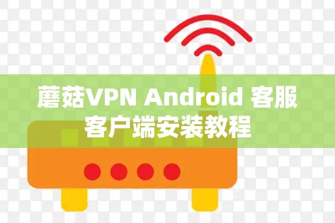 蘑菇VPN Android 客服客户端安装教程 蘑菇VPN Android 客服客户端安装教程