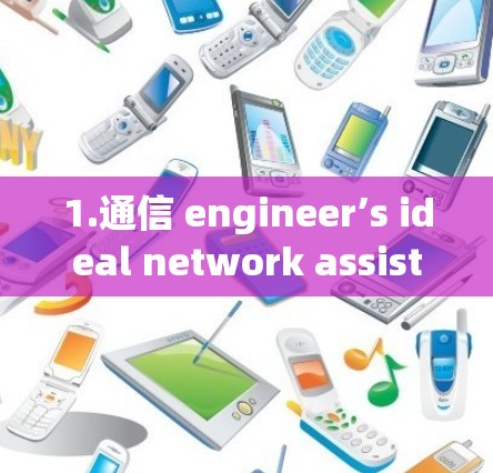 1.通信 engineer’s ideal network assistant,助力数据传输与安全 1.通信 engineer’s ideal network assistant,助力数据传输与安全