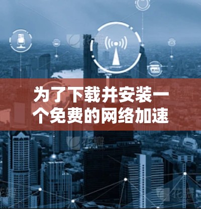 为了下载并安装一个免费的网络加速器,您可以按照以下步骤进行 为了下载并安装一个免费的网络加速器,您可以按照以下步骤进行