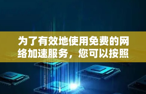 为了有效地使用免费的网络加速服务,您可以按照以下步骤进行操作 为了有效地使用免费的网络加速服务,您可以按照以下步骤进行操作