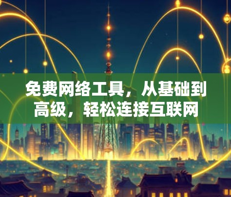 免费网络工具,从基础到高级,轻松连接互联网 免费网络工具,从基础到高级,轻松连接互联网