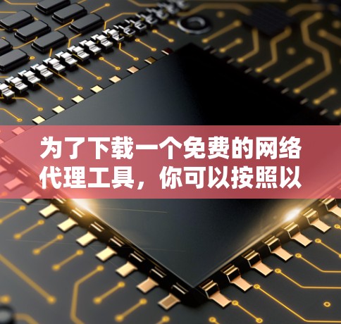 为了下载一个免费的网络代理工具,你可以按照以下步骤进行 为了下载一个免费的网络代理工具,你可以按照以下步骤进行