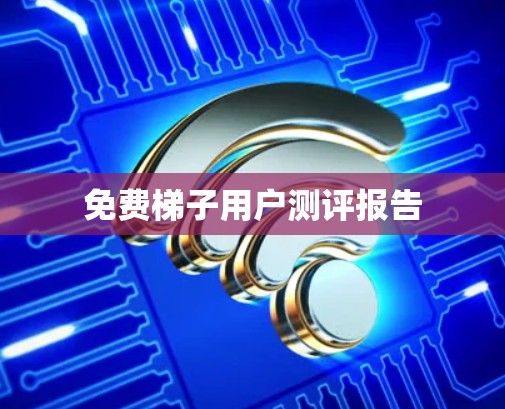 免费梯子用户测评报告 免费梯子用户测评报告