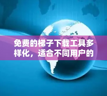 免费的梯子下载工具多样化，适合不同用户的需求。以下是一些推荐的工具及其使用步骤