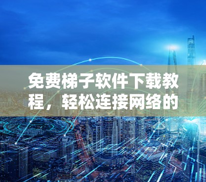 免费梯子软件下载教程,轻松连接网络的神奇工具 免费梯子软件下载教程,轻松连接网络的神奇工具