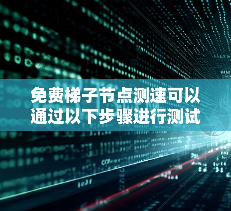 免费梯子节点测速可以通过以下步骤进行测试 免费梯子节点测速可以通过以下步骤进行测试