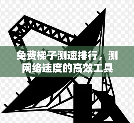 免费梯子测速排行,测网络速度的高效工具 免费梯子测速排行,测网络速度的高效工具