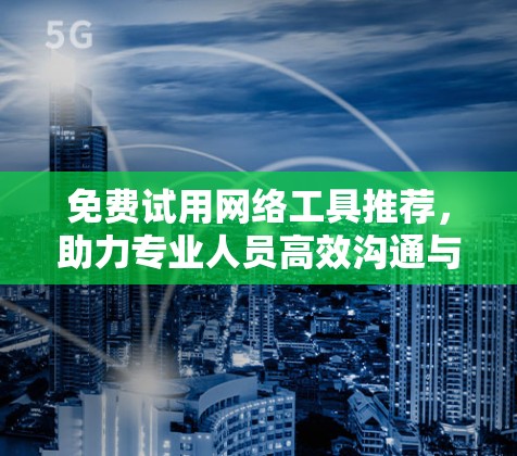 免费试用网络工具推荐,助力专业人员高效沟通与数据安全 免费试用网络工具推荐,助力专业人员高效沟通与数据安全