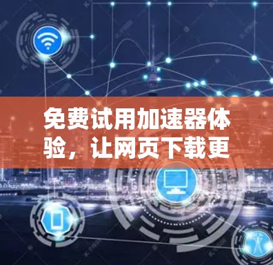 免费试用加速器体验,让网页下载更轻松 免费试用加速器体验,让网页下载更轻松