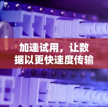 加速试用,让数据以更快速度传输 加速试用,让数据以更快速度传输