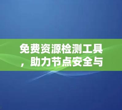 免费资源检测工具,助力节点安全与优化 免费资源检测工具,助力节点安全与优化