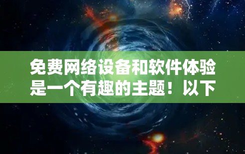 免费网络设备和软件体验是一个有趣的主题!以下是一些常见的免费网络设备和软件推荐,供你体验 免费网络设备和软件体验是一个有趣的主题!以下是一些常见的免费网络设备和软件推荐,供你体验