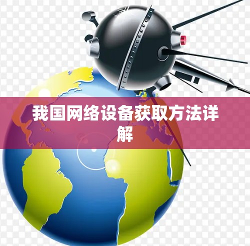 我国网络设备获取方法详解 我国网络设备获取方法详解