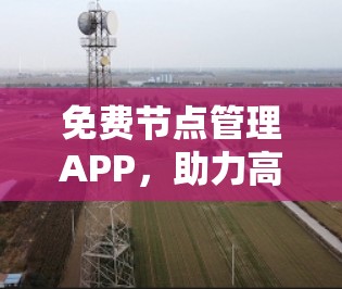 免费节点管理APP,助力高效通信解决方案 免费节点管理APP,助力高效通信解决方案