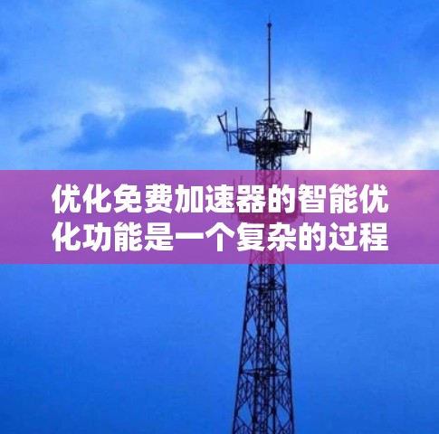 优化免费加速器的智能优化功能是一个复杂的过程,需要从多个方面入手,以提高其性能和用户体验。以下是对免费加速器智能优化功能的优化策略 优化免费加速器的智能优化功能是一个复杂的过程,需要从多个方面入手,以提高其性能和用户体验。以下是对免费加速器智能优化功能的优化策略