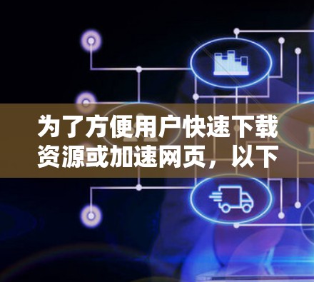 为了方便用户快速下载资源或加速网页,以下是一些推荐的免费加速器网站 为了方便用户快速下载资源或加速网页,以下是一些推荐的免费加速器网站