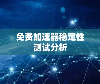 免费加速器稳定性测试分析 免费加速器稳定性测试分析