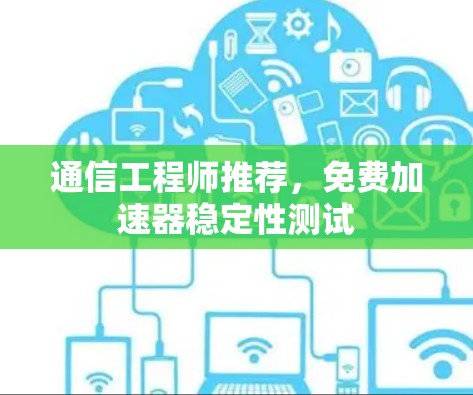 通信工程师推荐,免费加速器稳定性测试 通信工程师推荐,免费加速器稳定性测试