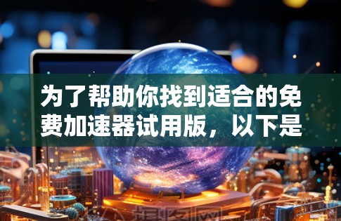 为了帮助你找到适合的免费加速器试用版,以下是一些推荐的选择,基于你的需求和使用场景 为了帮助你找到适合的免费加速器试用版,以下是一些推荐的选择,基于你的需求和使用场景