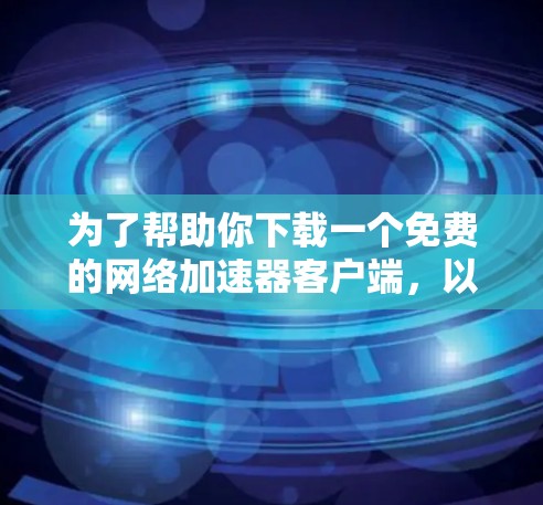 为了帮助你下载一个免费的网络加速器客户端，以下是一些推荐的工具及其特点