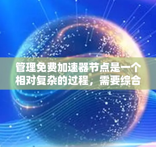 管理免费加速器节点是一个相对复杂的过程,需要综合考虑安全、效率和资源寿命等多个因素。以下是逐步的建议步骤 管理免费加速器节点是一个相对复杂的过程,需要综合考虑安全、效率和资源寿命等多个因素。以下是逐步的建议步骤