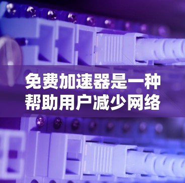 免费加速器是一种帮助用户减少网络延迟的工具，常见于3G、4G、Wi-Fi和移动数据服务。以下是一些可靠的网站链接，供您访问