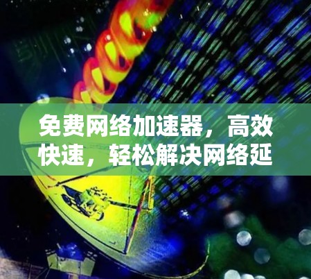 免费网络加速器,高效快速,轻松解决网络延迟 免费网络加速器,高效快速,轻松解决网络延迟