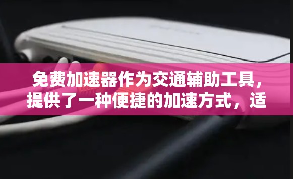 免费加速器作为交通辅助工具,提供了一种便捷的加速方式,适合多种场景使用。以下是对其免费加速器体验的详细分析 免费加速器作为交通辅助工具,提供了一种便捷的加速方式,适合多种场景使用。以下是对其免费加速器体验的详细分析
