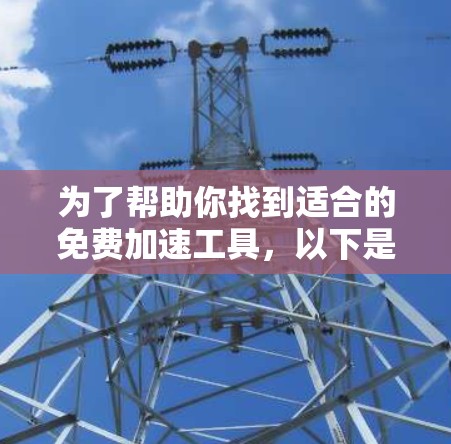 为了帮助你找到适合的免费加速工具,以下是一些步骤和建议 为了帮助你找到适合的免费加速工具,以下是一些步骤和建议