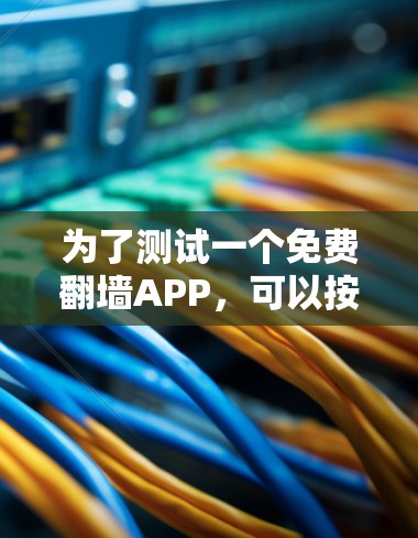 为了测试一个免费翻墙APP,可以按照以下步骤进行 为了测试一个免费翻墙APP,可以按照以下步骤进行