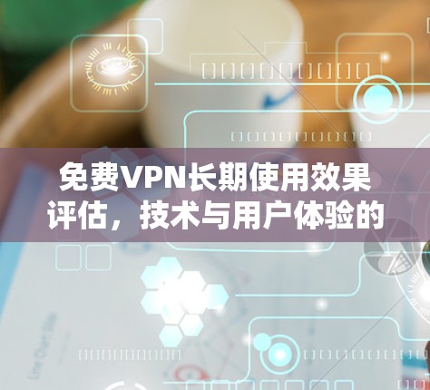 免费VPN长期使用效果评估,技术与用户体验的平衡 免费VPN长期使用效果评估,技术与用户体验的平衡
