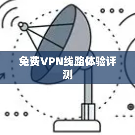 免费VPN线路体验评测 免费VPN线路体验评测