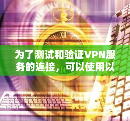 为了测试和验证VPN服务的连接,可以使用以下推荐的工具和方法 为了测试和验证VPN服务的连接,可以使用以下推荐的工具和方法