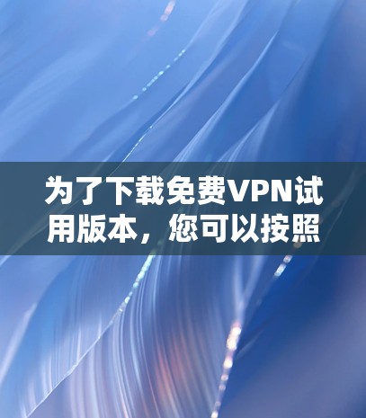 为了下载免费VPN试用版本,您可以按照以下步骤操作 为了下载免费VPN试用版本,您可以按照以下步骤操作