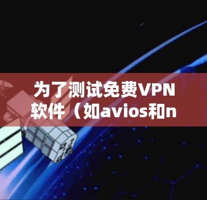 为了测试免费VPN软件(如avios和nftv)的试用功能,按照以下步骤进行 为了测试免费VPN软件(如avios和nftv)的试用功能,按照以下步骤进行