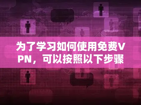 为了学习如何使用免费VPN,可以按照以下步骤进行 为了学习如何使用免费VPN,可以按照以下步骤进行