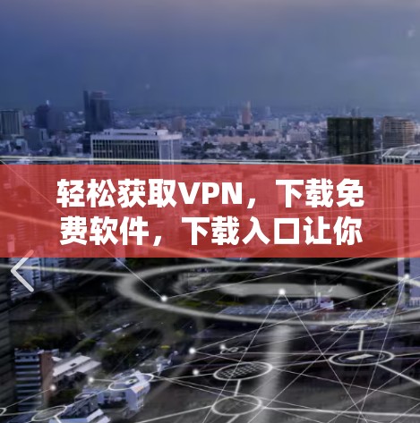 轻松获取VPN,下载免费软件,下载入口让你轻松上手 轻松获取VPN,下载免费软件,下载入口让你轻松上手