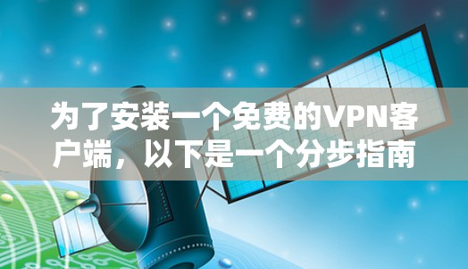 为了安装一个免费的VPN客户端,以下是一个分步指南 为了安装一个免费的VPN客户端,以下是一个分步指南