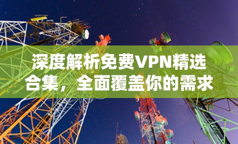 深度解析免费VPN精选合集,全面覆盖你的需求 深度解析免费VPN精选合集,全面覆盖你的需求